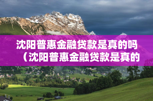 长春普惠金融贷款是真的吗（长春普惠金融贷款是真的吗还是假的）