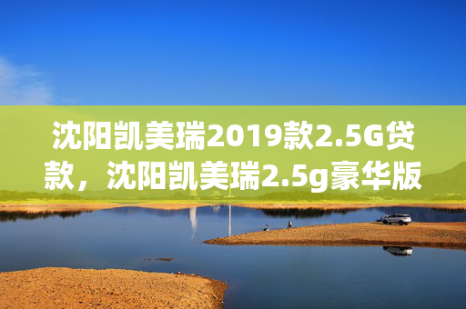  凯美瑞2019款2.5G贷款， 凯美瑞2.5g豪华版落地价